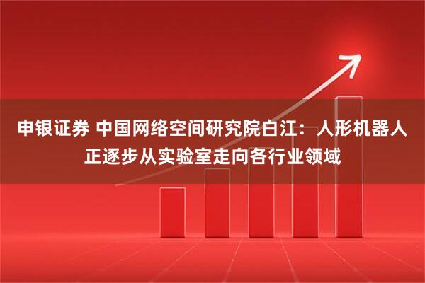申银证券 中国网络空间研究院白江：人形机器人正逐步从实验室走向各行业领域
