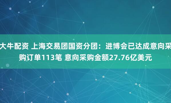 大牛配资 上海交易团国资分团：进博会已达成意向采购订单113笔 意向采购金额27.76亿美元