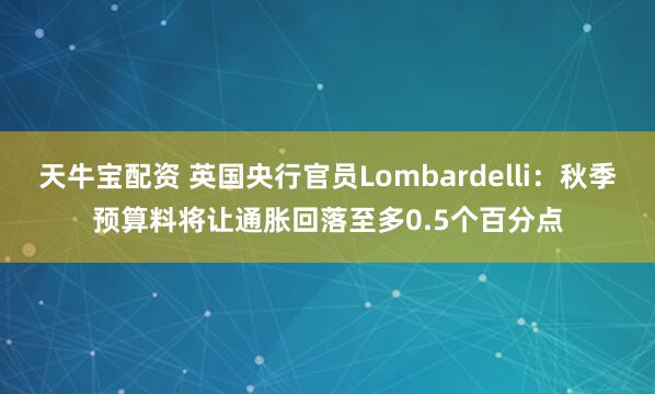 天牛宝配资 英国央行官员Lombardelli：秋季预算料将让通胀回落至多0.5个百分点