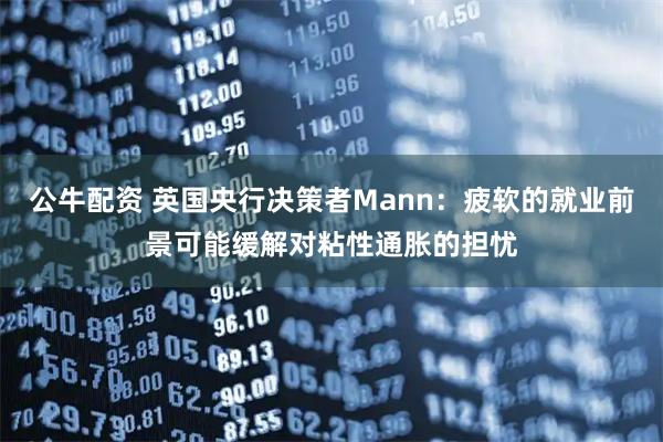 公牛配资 英国央行决策者Mann：疲软的就业前景可能缓解对粘性通胀的担忧