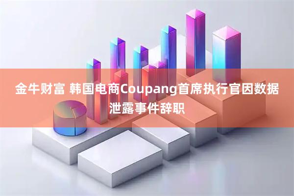 金牛财富 韩国电商Coupang首席执行官因数据泄露事件辞职