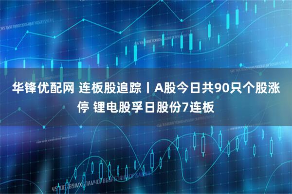 华锋优配网 连板股追踪丨A股今日共90只个股涨停 锂电股孚日股份7连板