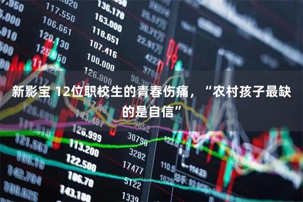 新影宝 12位职校生的青春伤痛，“农村孩子最缺的是自信”