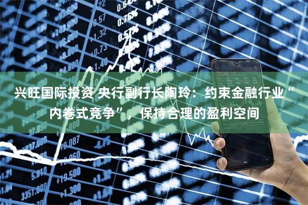 兴旺国际投资 央行副行长陶玲：约束金融行业“内卷式竞争”，保持合理的盈利空间