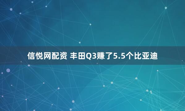 信悦网配资 丰田Q3赚了5.5个比亚迪