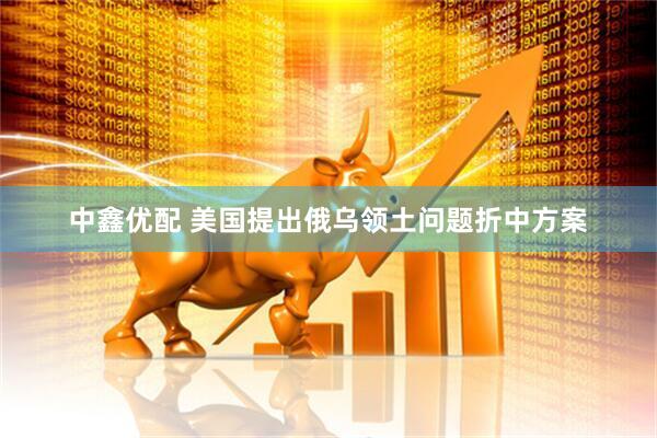 中鑫优配 美国提出俄乌领土问题折中方案