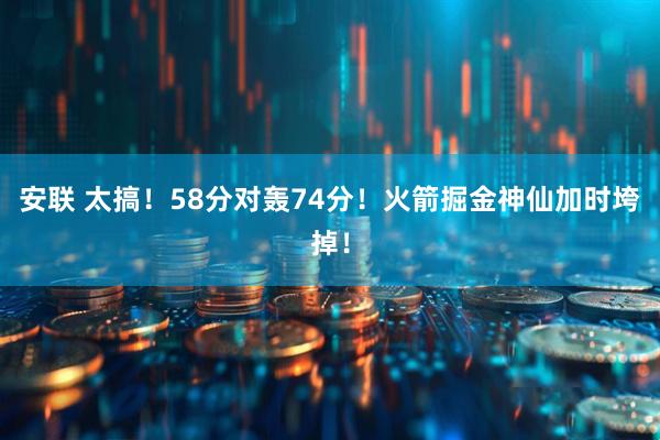 安联 太搞！58分对轰74分！火箭掘金神仙加时垮掉！