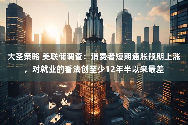 大圣策略 美联储调查：消费者短期通胀预期上涨，对就业的看法创至少12年半以来最差
