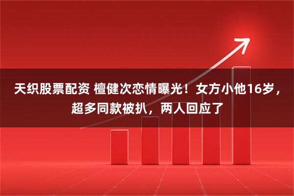 天织股票配资 檀健次恋情曝光！女方小他16岁，超多同款被扒，两人回应了