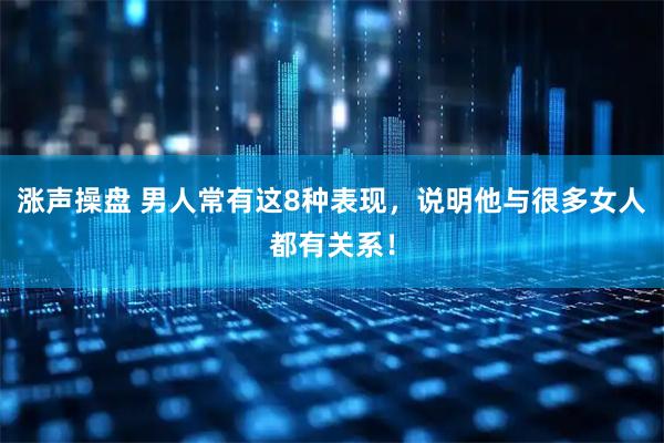 涨声操盘 男人常有这8种表现，说明他与很多女人都有关系！