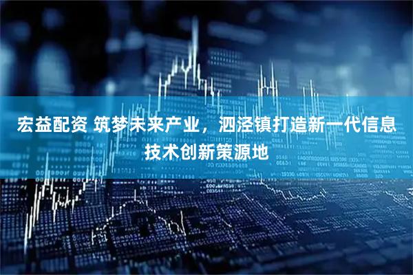 宏益配资 筑梦未来产业，泗泾镇打造新一代信息技术创新策源地