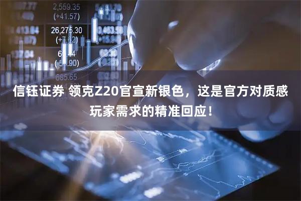 信钰证券 领克Z20官宣新银色，这是官方对质感玩家需求的精准回应！