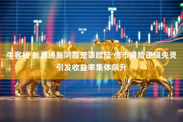 牛客栈 能源通胀阴霾笼罩欧陆 债市避险逻辑失灵引发收益率集体飙升