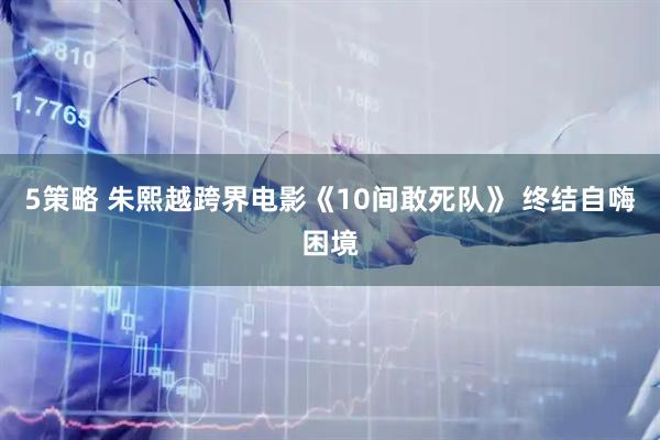 5策略 朱熙越跨界电影《10间敢死队》 终结自嗨困境
