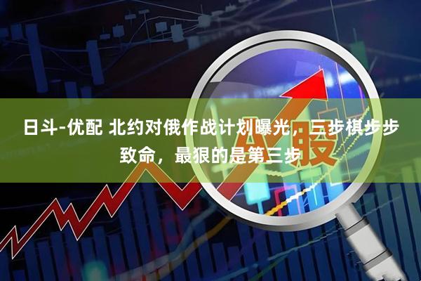 日斗-优配 北约对俄作战计划曝光，三步棋步步致命，最狠的是第三步